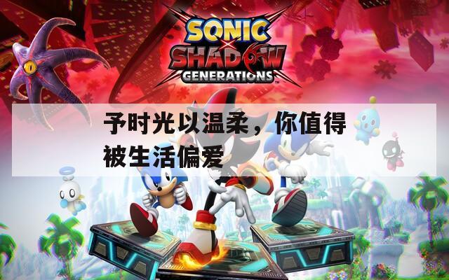 予时光以温柔，你值得被生活偏爱