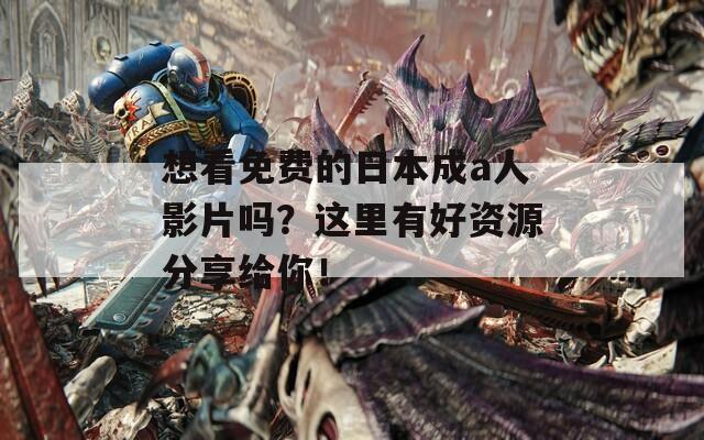 想看免费的日本成a人影片吗？这里有好资源分享给你！