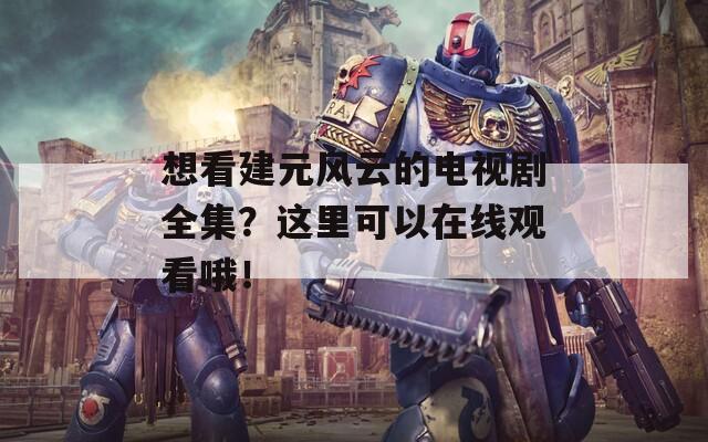 想看建元风云的电视剧全集？这里可以在线观看哦！