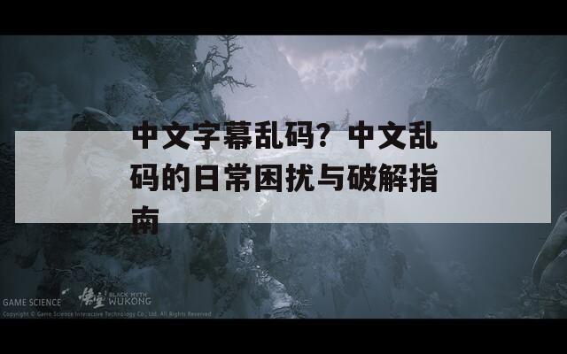 中文字幕乱码？中文乱码的日常困扰与破解指南