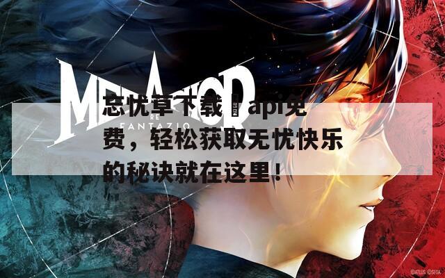 忘忧草下载汅api免费，轻松获取无忧快乐的秘诀就在这里！