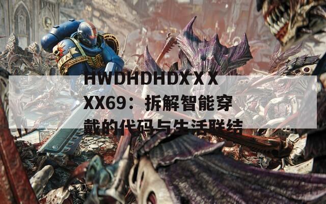 HWDHDHDXⅩXXX69：拆解智能穿戴的代码与生活联结