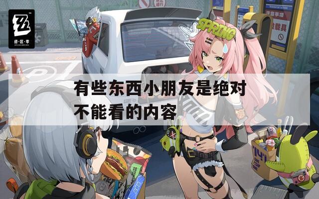 有些东西小朋友是绝对不能看的内容