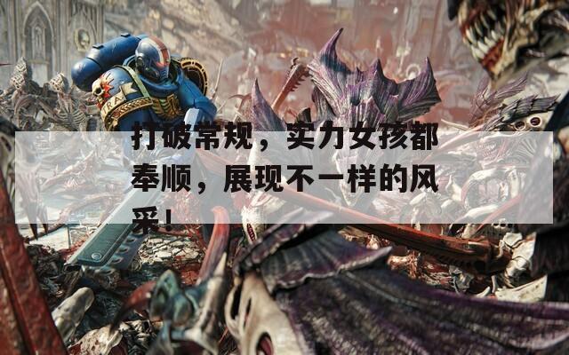 打破常规，实力女孩都奉顺，展现不一样的风采！
