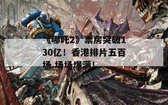 《哪吒2》票房突破130亿！香港排片五百场 场场爆满！