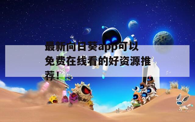 最新向日葵app可以免费在线看的好资源推荐！