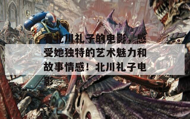看北川礼子的电影，感受她独特的艺术魅力和故事情感！北川礼子电影