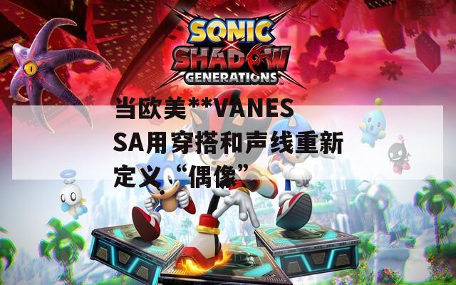 当欧美**VANESSA用穿搭和声线重新定义“偶像”