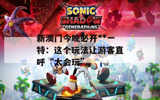 新澳门今晚必开**一特：这个玩法让游客直呼“太会玩”