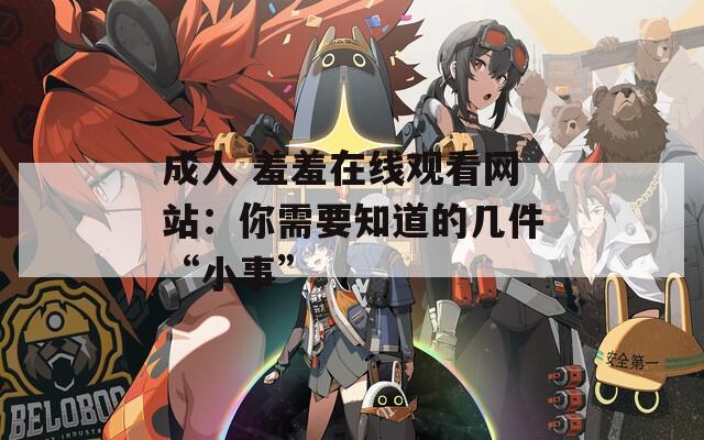 成人 羞羞在线观看网站：你需要知道的几件“小事”