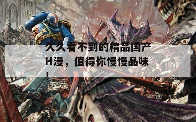 久久看不到的精品国产H漫，值得你慢慢品味！