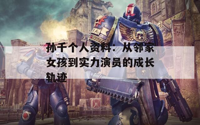 孙千个人资料：从邻家女孩到实力演员的成长轨迹