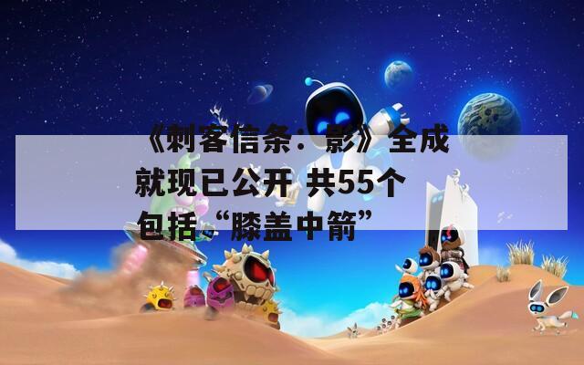 《刺客信条：影》全成就现已公开 共55个包括“膝盖中箭”