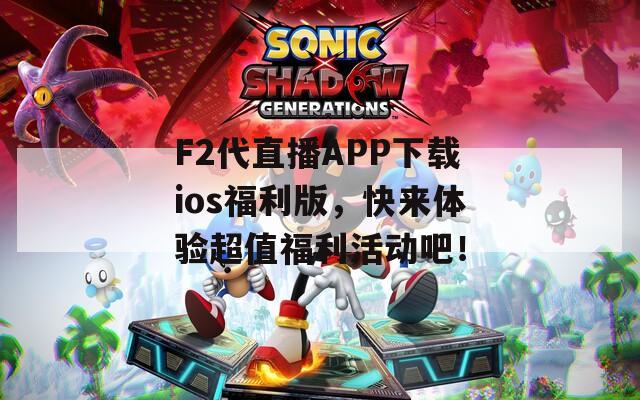 F2代直播APP下载ios福利版，快来体验超值福利活动吧！
