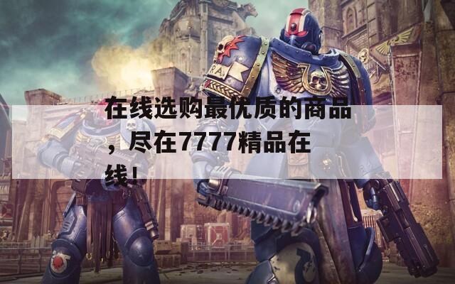 在线选购最优质的商品，尽在7777精品在线！