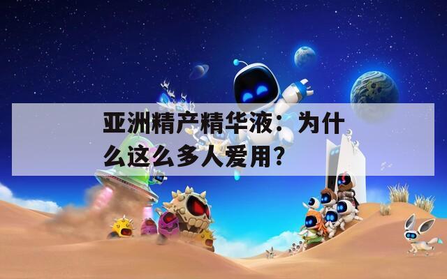 亚洲精产精华液：为什么这么多人爱用？