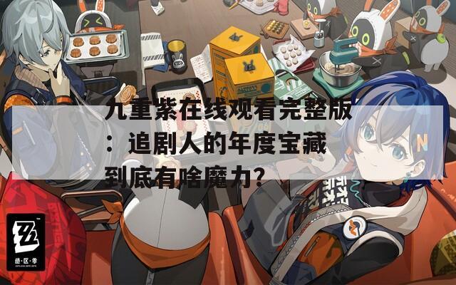 九重紫在线观看完整版：追剧人的年度宝藏 到底有啥魔力？
