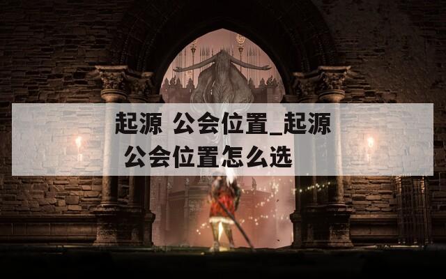 起源 公会位置_起源 公会位置怎么选
