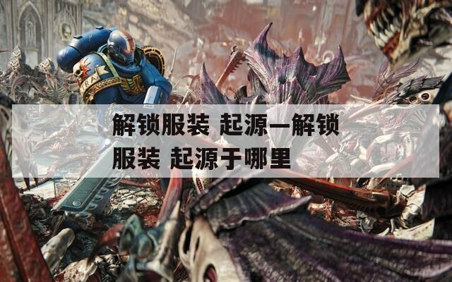 解锁服装 起源—解锁服装 起源于哪里