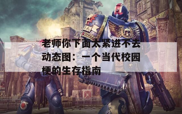 老师你下面太紧进不去动态图：一个当代校园梗的生存指南