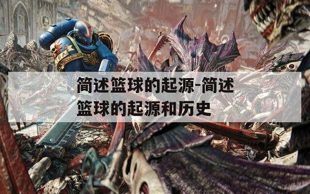 简述篮球的起源-简述篮球的起源和历史