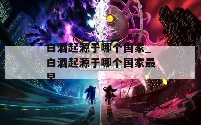 白酒起源于哪个国家_白酒起源于哪个国家最早