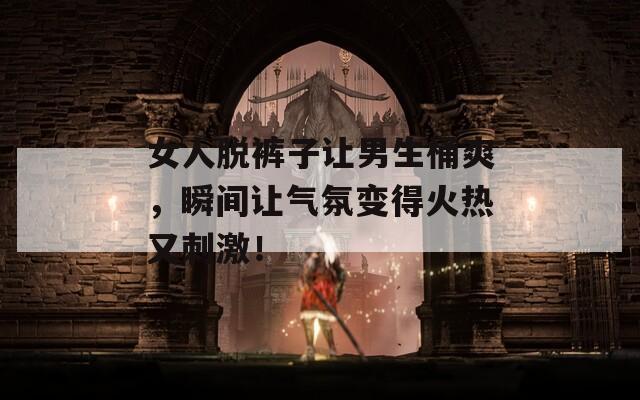 女人脱裤子让男生桶爽，瞬间让气氛变得火热又刺激！
