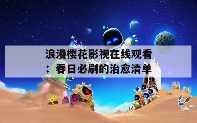浪漫樱花影视在线观看：春日必刷的治愈清单