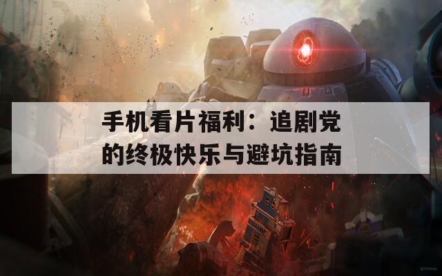 手机看片福利：追剧党的终极快乐与避坑指南