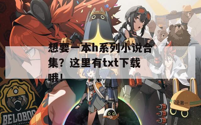 想要一本h系列小说合集？这里有txt下载哦！