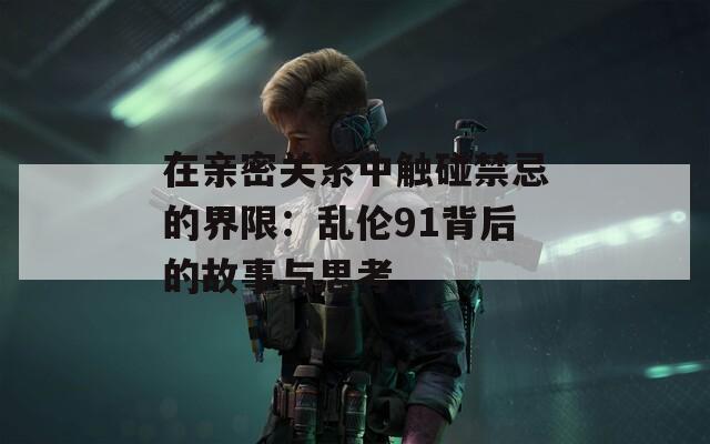 在亲密关系中触碰禁忌的界限：乱伦91背后的故事与思考