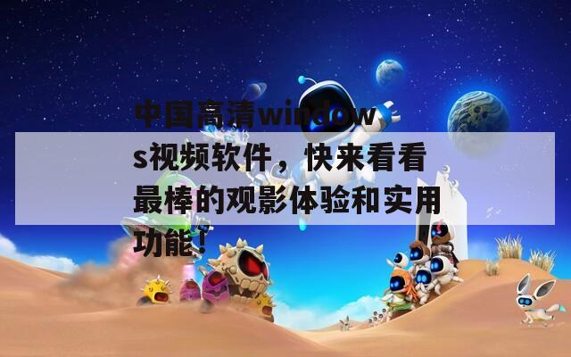 中国高清windows视频软件，快来看看最棒的观影体验和实用功能！