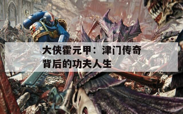 大侠霍元甲：津门传奇背后的功夫人生