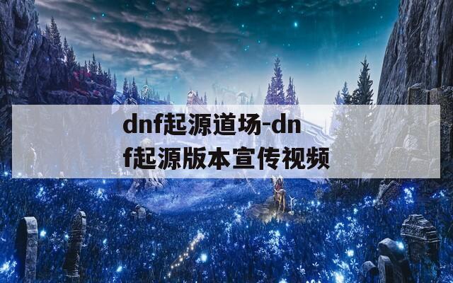 dnf起源道场-dnf起源版本宣传视频