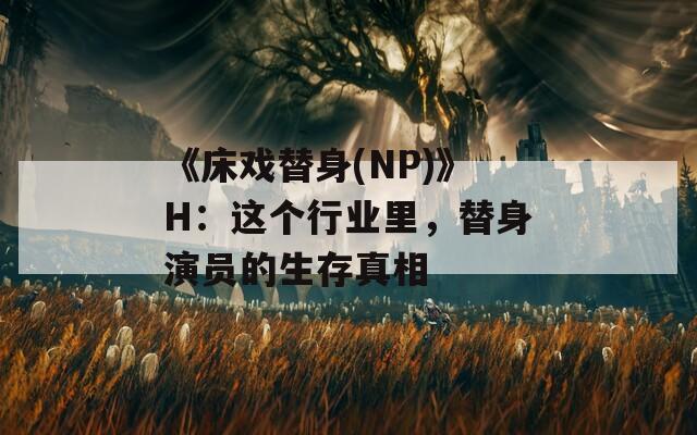 《床戏替身(NP)》H：这个行业里，替身演员的生存真相