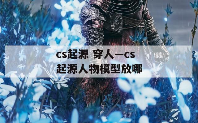 cs起源 穿人—cs起源人物模型放哪