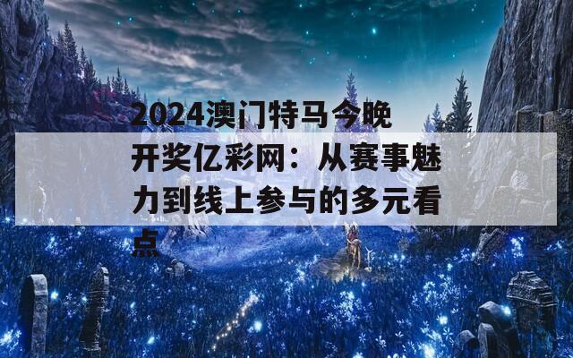 2024澳门特马今晚开奖亿彩网：从赛事魅力到线上参与的多元看点