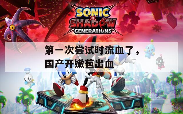 第一次尝试时流血了，国产开嫩苞出血