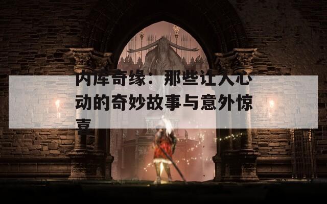 内库奇缘：那些让人心动的奇妙故事与意外惊喜