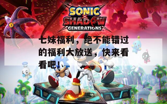 七妹福利，绝不能错过的福利大放送，快来看看吧！