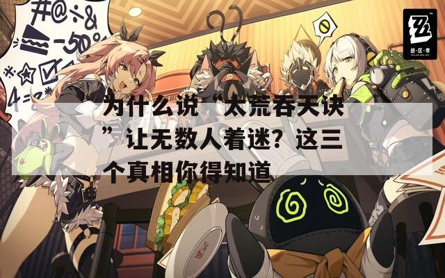 为什么说“太荒吞天诀”让无数人着迷？这三个真相你得知道