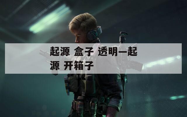 起源 盒子 透明—起源 开箱子