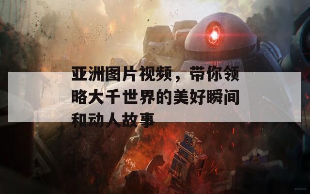 亚洲图片视频，带你领略大千世界的美好瞬间和动人故事