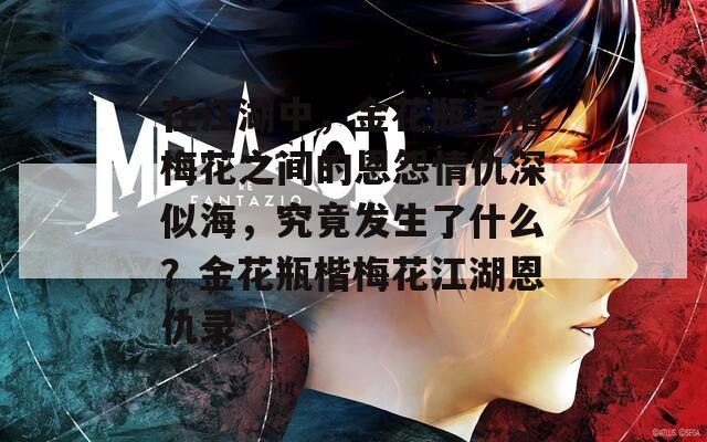 在江湖中，金花瓶与楷梅花之间的恩怨情仇深似海，究竟发生了什么？金花瓶楷梅花江湖恩仇录