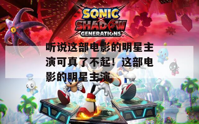 听说这部电影的明星主演可真了不起！这部电影的明星主演