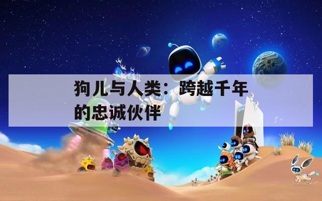 狗儿与人类：跨越千年的忠诚伙伴