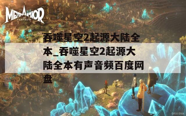 吞噬星空2起源大陆全本_吞噬星空2起源大陆全本有声音频百度网盘