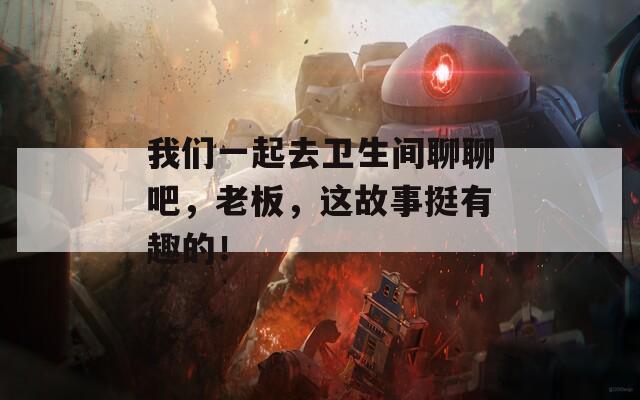 我们一起去卫生间聊聊吧，老板，这故事挺有趣的！