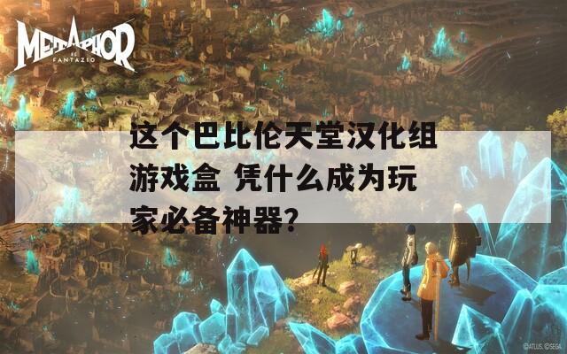 这个巴比伦天堂汉化组游戏盒 凭什么成为玩家必备神器？