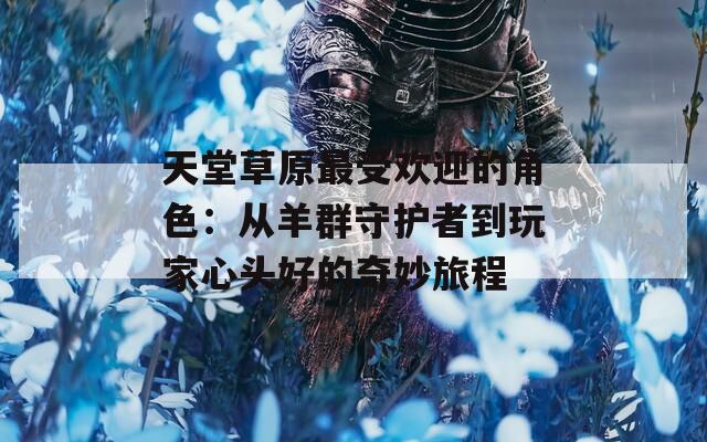 天堂草原最受欢迎的角色：从羊群守护者到玩家心头好的奇妙旅程